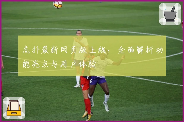 虎扑最新网页版上线，全面解析功能亮点与用户体验