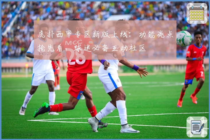 虎扑西甲专区新版上线：功能亮点抢先看，球迷必备互动社区