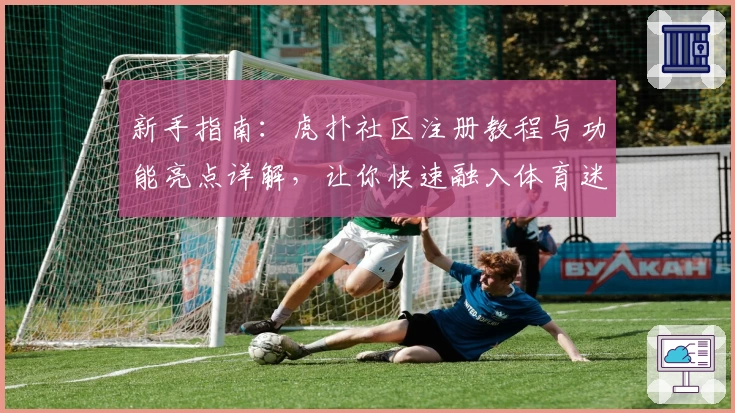 新手指南：虎扑社区注册教程与功能亮点详解，让你快速融入体育迷的专属天地