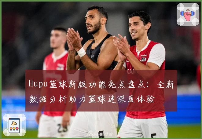 Hupu篮球新版功能亮点盘点：全新数据分析助力篮球迷深度体验