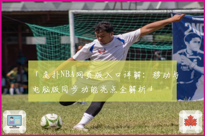 「虎扑NBA网页版入口详解：移动与电脑版同步功能亮点全解析」