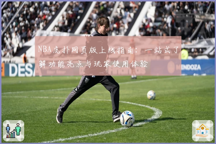 NBA虎扑网页版上线指南：一站式了解功能亮点与玩家使用体验