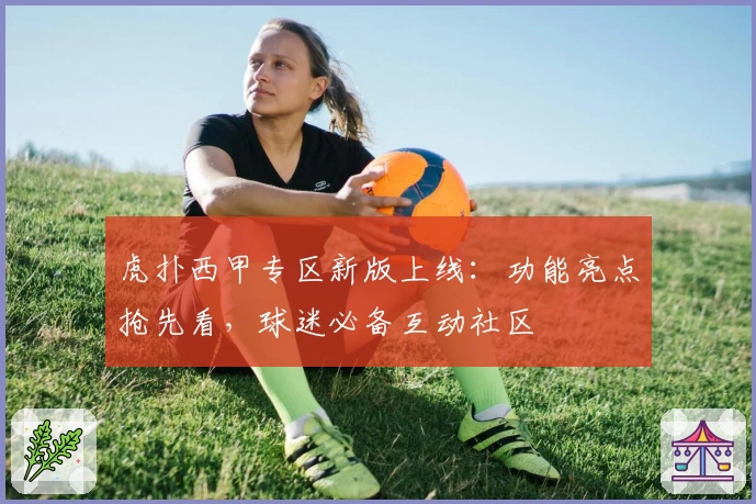 虎扑西甲专区新版上线:功能亮点抢先看,球迷必备互动社区
