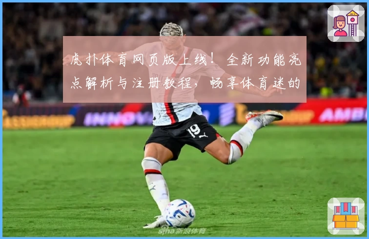 虎扑体育网页版上线！全新功能亮点解析与注册教程，畅享体育迷的极致体验