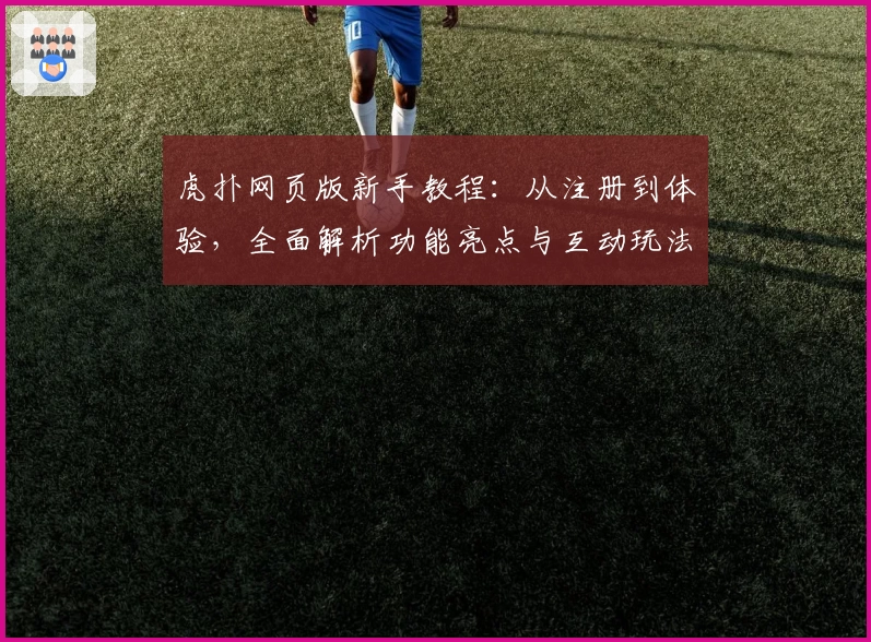 虎扑网页版新手教程：从注册到体验，全面解析功能亮点与互动玩法