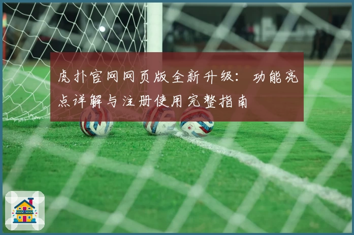 虎扑官网网页版全新升级：功能亮点详解与注册使用完整指南