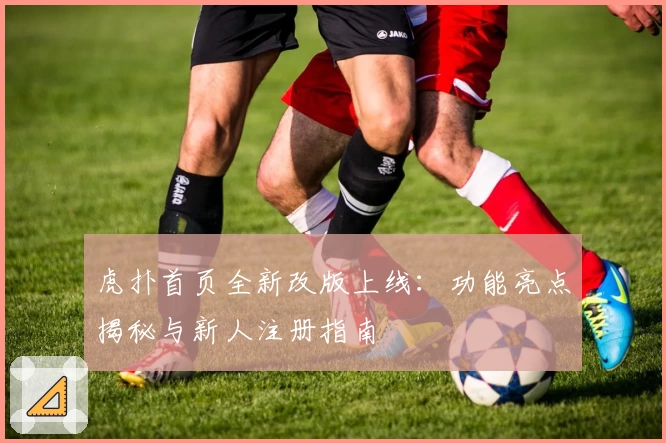 虎扑首页全新改版上线:功能亮点揭秘与新人注册指南