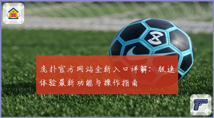 虎扑官方网站全新入口详解：极速体验最新功能与操作指南