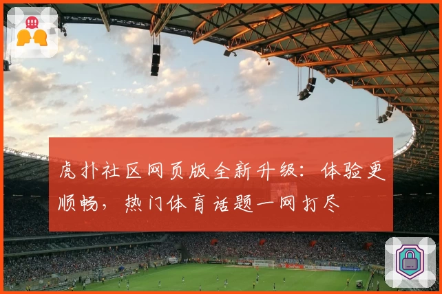 虎扑社区网页版全新升级：体验更顺畅，热门体育话题一网打尽