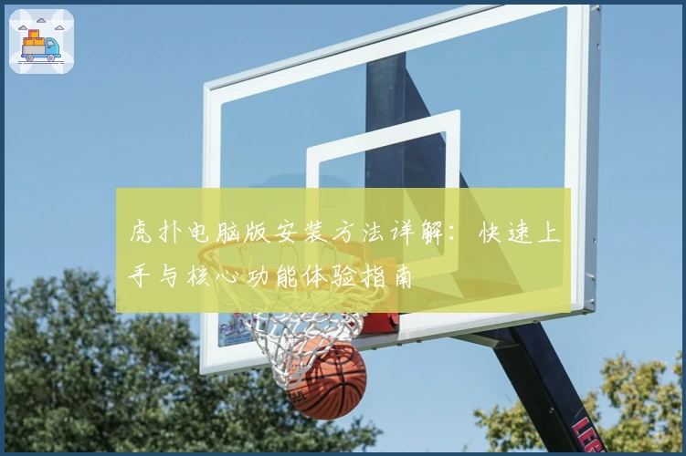 虎扑电脑版安装方法详解：快速上手与核心功能体验指南