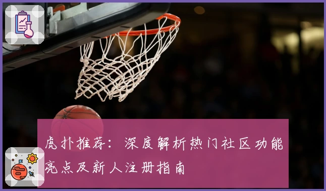 虎扑推荐：深度解析热门社区功能亮点及新人注册指南