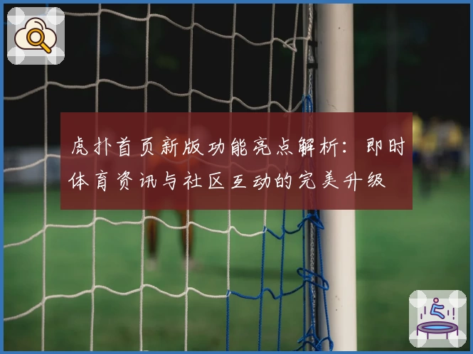 虎扑首页新版功能亮点解析：即时体育资讯与社区互动的完美升级