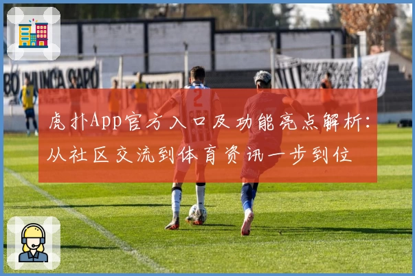 虎扑App官方入口及功能亮点解析：从社区交流到体育资讯一步到位