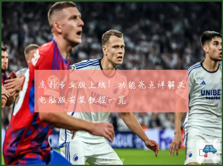 虎扑专业版上线！功能亮点详解及电脑版安装教程一览