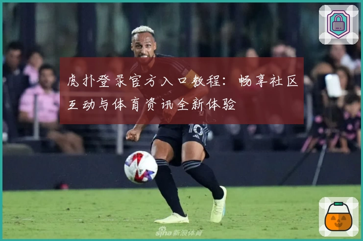 虎扑登录官方入口教程:畅享社区互动与体育资讯全新体验