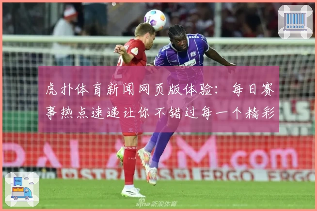 虎扑体育新闻网页版体验：每日赛事热点速递让你不错过每一个精彩瞬间