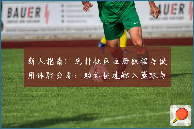 新人指南：虎扑社区注册教程与使用体验分享，助你快速融入篮球与潮流文化圈