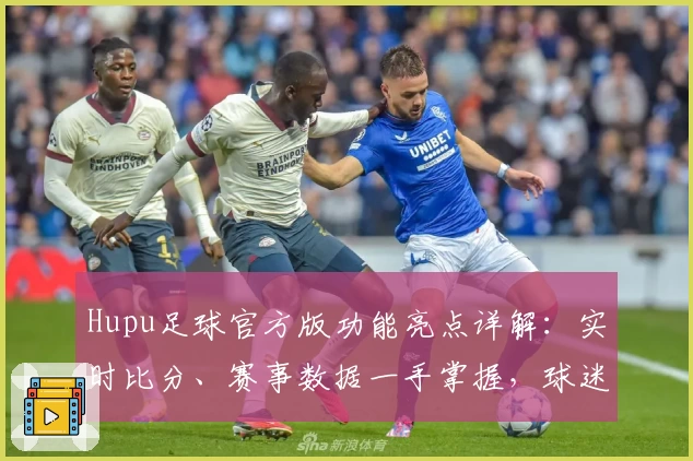 Hupu足球官方版功能亮点详解：实时比分、赛事数据一手掌握，球迷必备平台