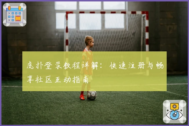虎扑登录教程详解：快速注册与畅享社区互动指南