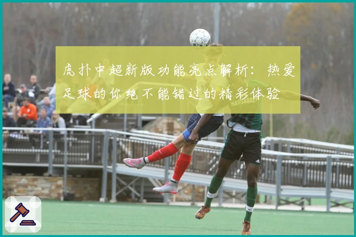 虎扑中超新版功能亮点解析：热爱足球的你绝不能错过的精彩体验