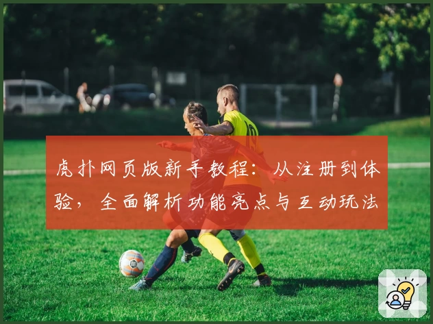 虎扑网页版新手教程：从注册到体验，全面解析功能亮点与互动玩法