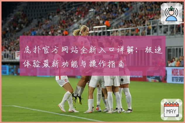 虎扑官方网站全新入口详解：极速体验最新功能与操作指南