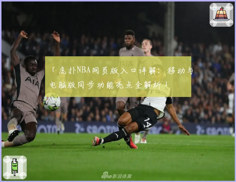 「虎扑NBA网页版入口详解：移动与电脑版同步功能亮点全解析」