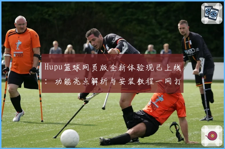 Hupu篮球网页版全新体验现已上线：功能亮点解析与安装教程一网打尽
