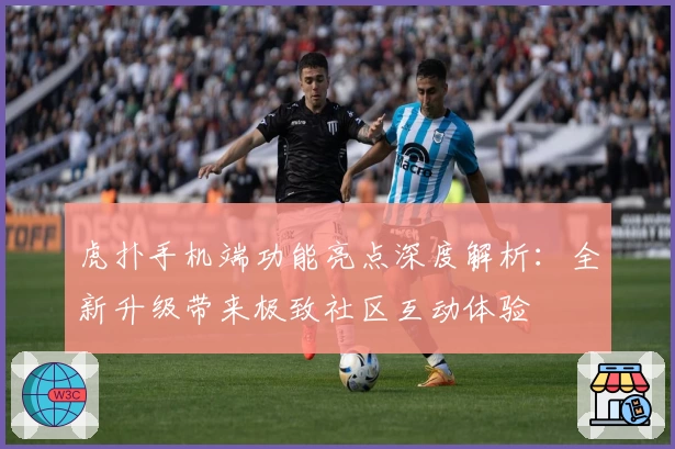 虎扑手机端功能亮点深度解析：全新升级带来极致社区互动体验