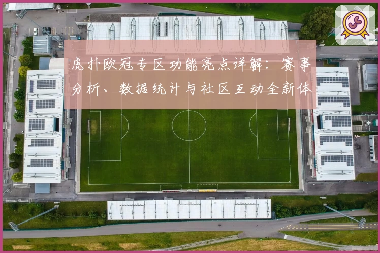 虎扑欧冠专区功能亮点详解：赛事分析、数据统计与社区互动全新体验