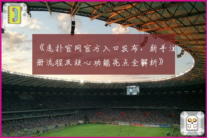 《虎扑官网官方入口发布，新手注册流程及核心功能亮点全解析》