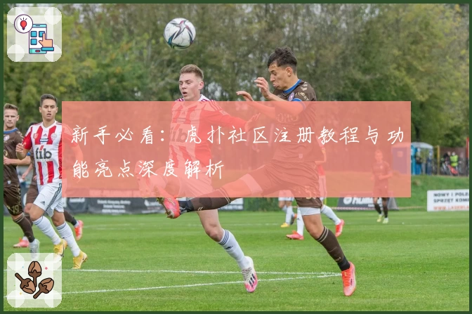 新手必看：虎扑社区注册教程与功能亮点深度解析