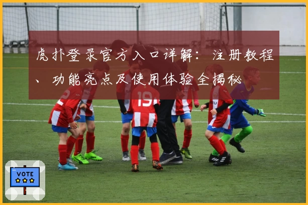 虎扑登录官方入口详解：注册教程、功能亮点及使用体验全揭秘