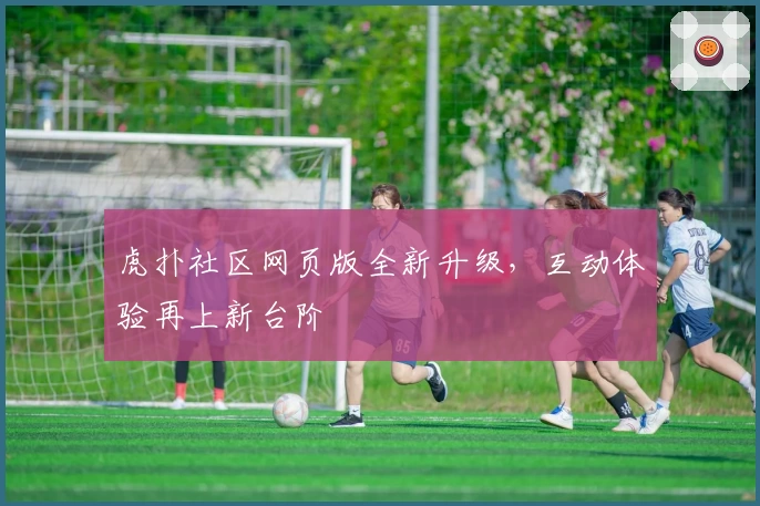 虎扑社区网页版全新升级，互动体验再上新台阶