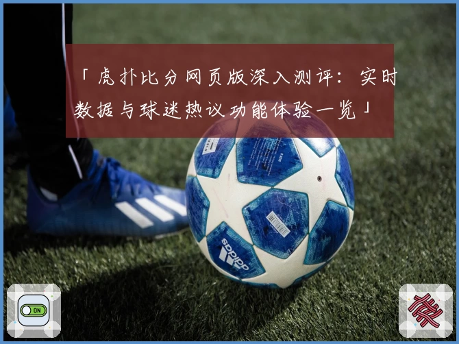 「虎扑比分网页版深入测评：实时数据与球迷热议功能体验一览」