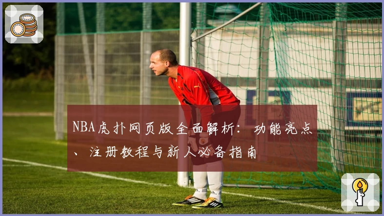 NBA虎扑网页版全面解析：功能亮点、注册教程与新人必备指南