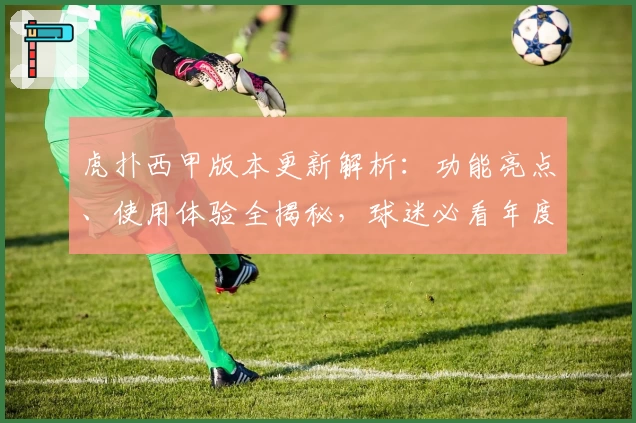 虎扑西甲版本更新解析：功能亮点、使用体验全揭秘，球迷必看年度推荐