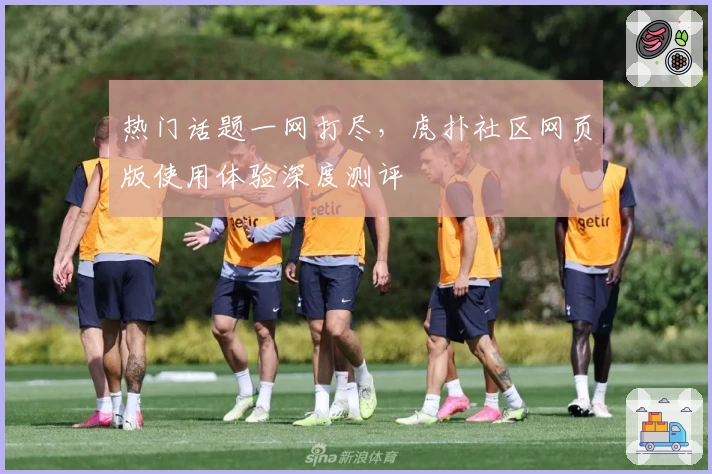 热门话题一网打尽，虎扑社区网页版使用体验深度测评