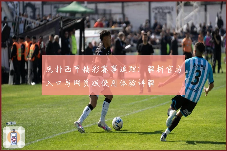 虎扑西甲精彩赛事追踪：解析官方入口与网页版使用体验详解
