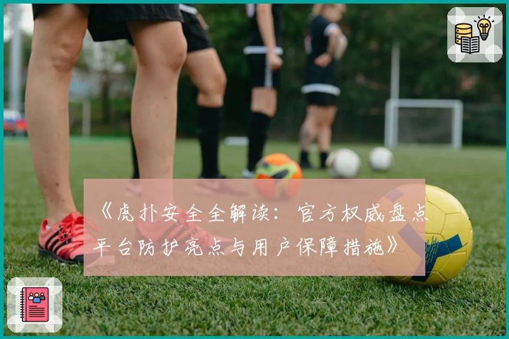 《虎扑安全全解读：官方权威盘点平台防护亮点与用户保障措施》