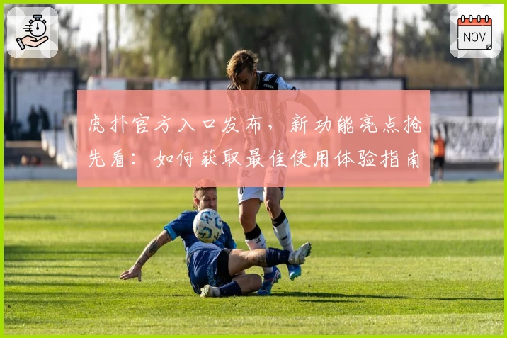 虎扑官方入口发布，新功能亮点抢先看：如何获取最佳使用体验指南