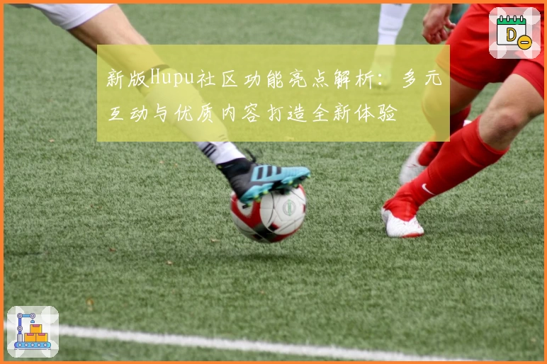 新版Hupu社区功能亮点解析：多元互动与优质内容打造全新体验