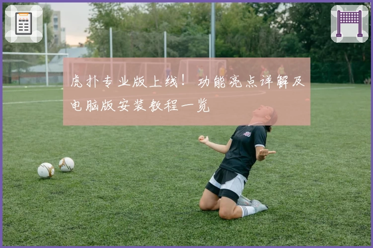 虎扑专业版上线！功能亮点详解及电脑版安装教程一览