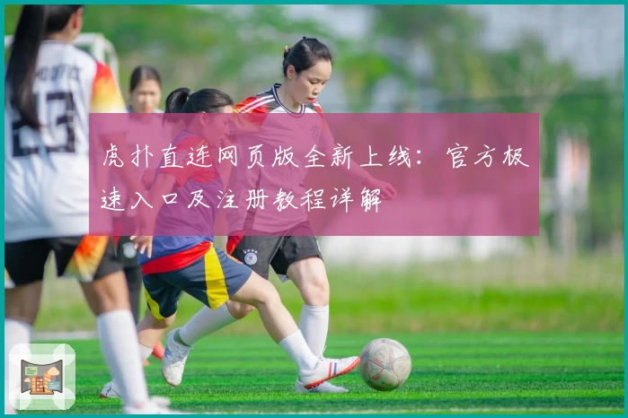 虎扑直连网页版全新上线：官方极速入口及注册教程详解