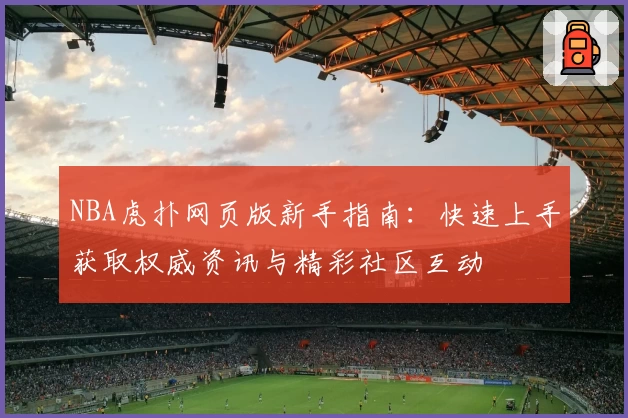 NBA虎扑网页版新手指南：快速上手获取权威资讯与精彩社区互动