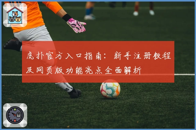 虎扑官方入口指南：新手注册教程及网页版功能亮点全面解析
