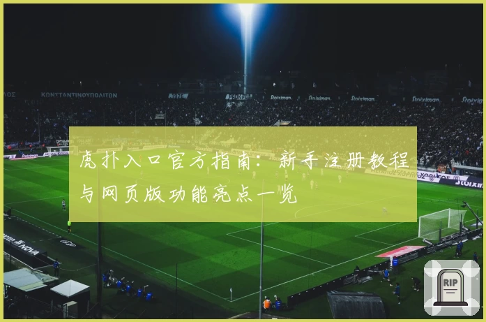 虎扑入口官方指南：新手注册教程与网页版功能亮点一览
