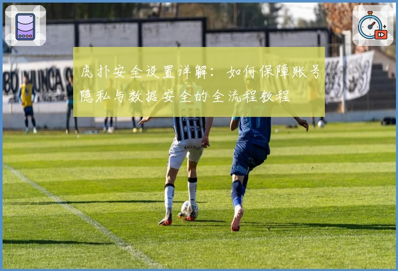 虎扑安全设置详解：如何保障账号隐私与数据安全的全流程教程