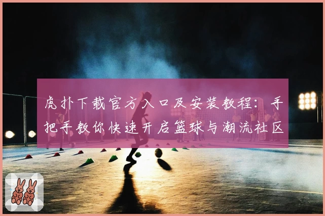 虎扑下载官方入口及安装教程：手把手教你快速开启篮球与潮流社区之旅