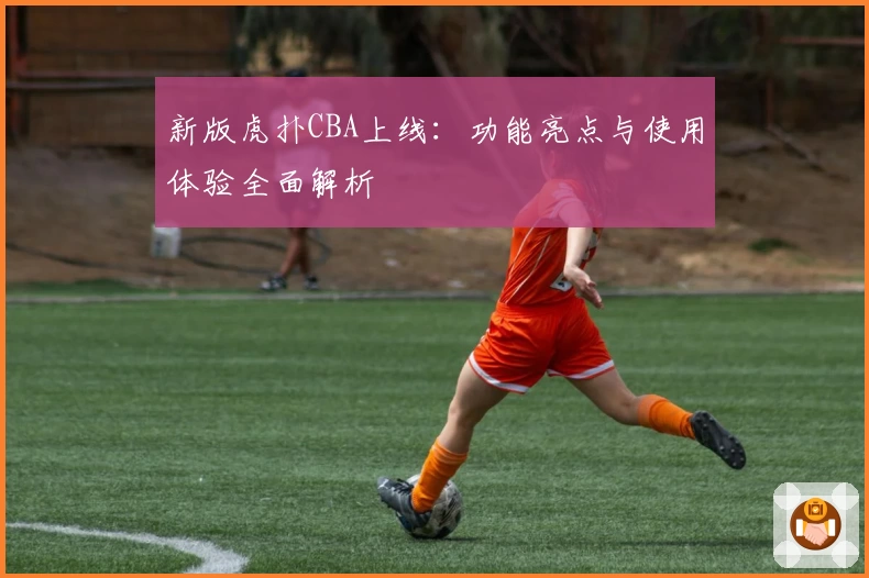 新版虎扑CBA上线：功能亮点与使用体验全面解析